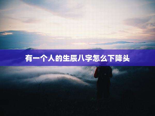有一个人的生辰八字怎么下降头