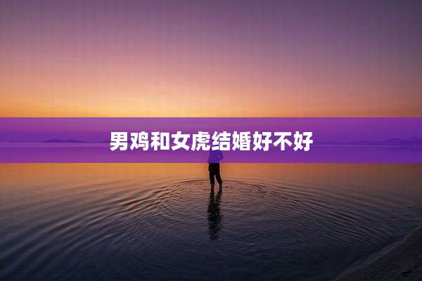 男鸡和女虎结婚好不好