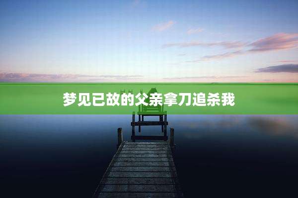 梦见已故的父亲拿刀追杀我