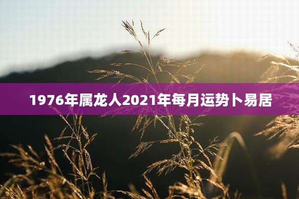 1976年属龙人2021年每月运势卜易居