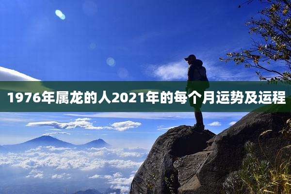 1976年属龙的人2021年的每个月运势及运程