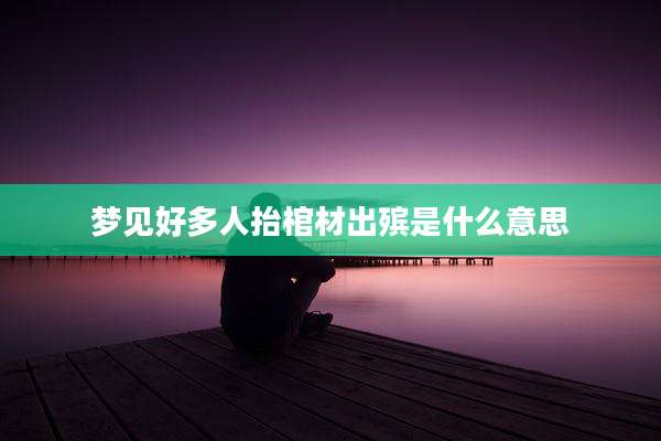 梦见好多人抬棺材出殡是什么意思
