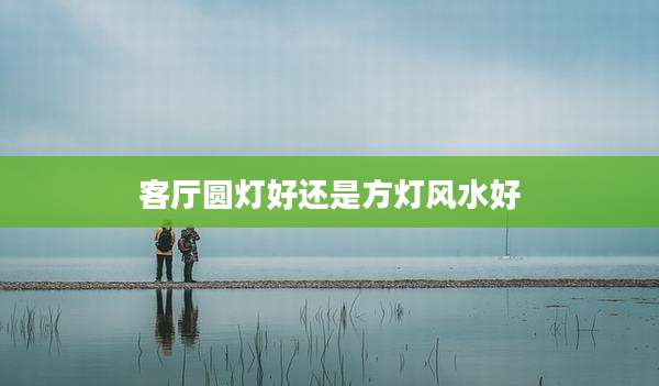 客厅圆灯好还是方灯风水好