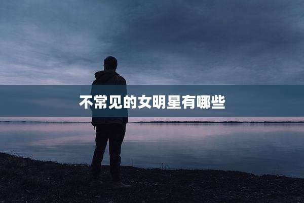 不常见的女明星有哪些