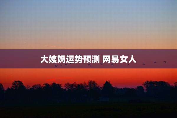 大姨妈运势预测 网易女人