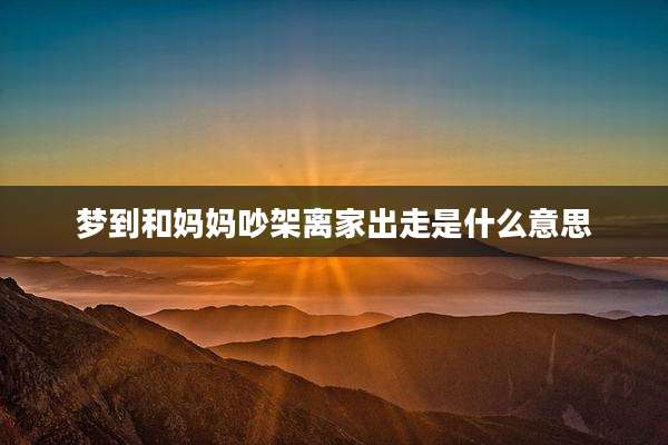 梦到和妈妈吵架离家出走是什么意思
