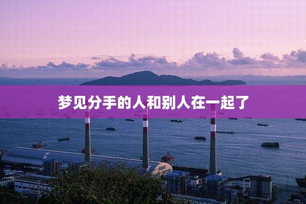 梦见分手的人和别人在一起了