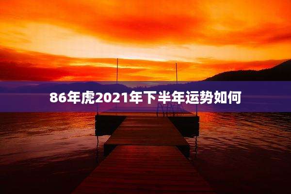 86年虎2021年下半年运势如何