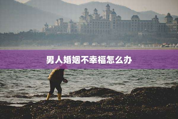 男人婚姻不幸福怎么办