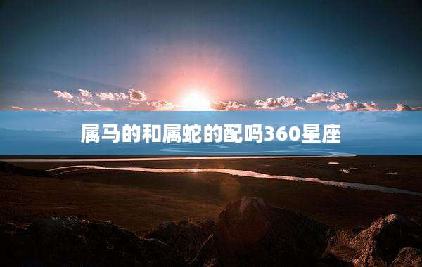 属马的和属蛇的配吗360星座