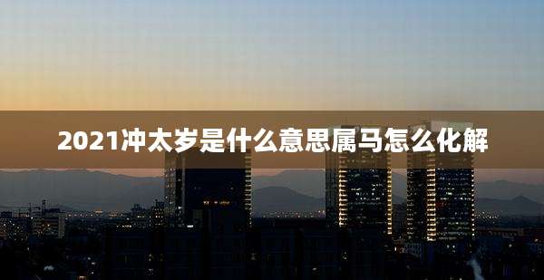 2021冲太岁是什么意思属马怎么化解