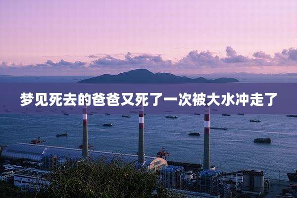 梦见死去的爸爸又死了一次被大水冲走了