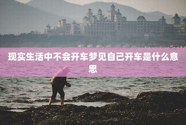 现实生活中不会开车梦见自己开车是什么意思