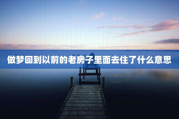 做梦回到以前的老房子里面去住了什么意思