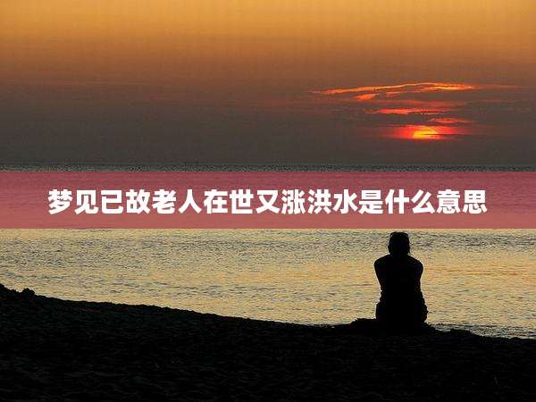 梦见已故老人在世又涨洪水是什么意思