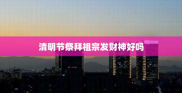 清明节祭拜祖宗发财神好吗