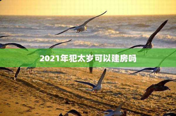 2021年犯太岁可以建房吗