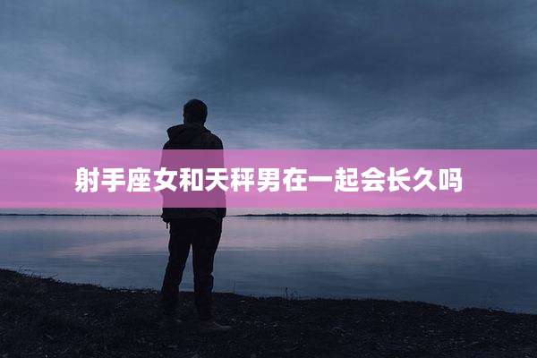 射手座女和天秤男在一起会长久吗
