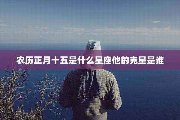 农历正月十五是什么星座他的克星是谁
