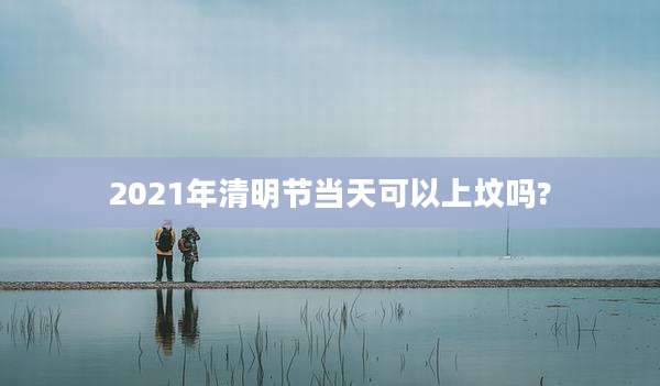 2021年清明节当天可以上坟吗?