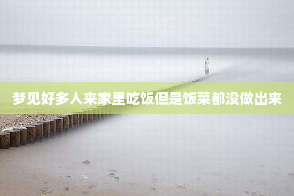梦见好多人来家里吃饭但是饭菜都没做出来