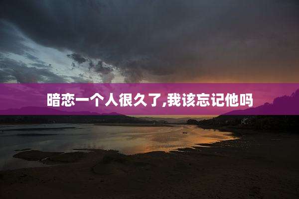 暗恋一个人很久了,我该忘记他吗