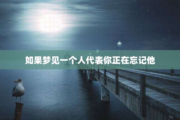 如果梦见一个人代表你正在忘记他