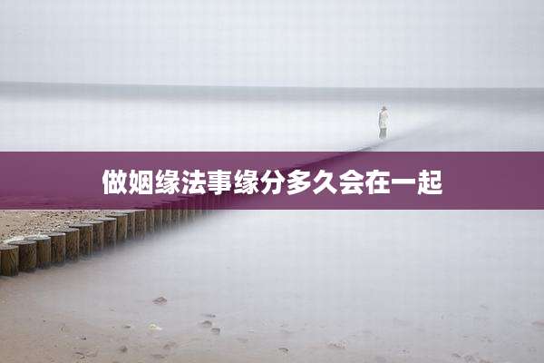 做姻缘法事缘分多久会在一起