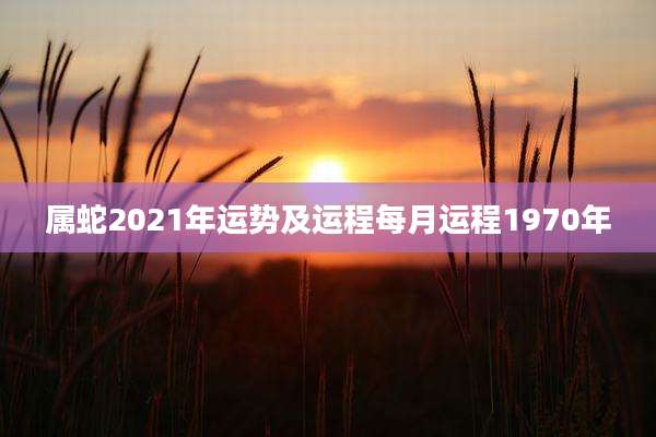 属蛇2021年运势及运程每月运程1970年