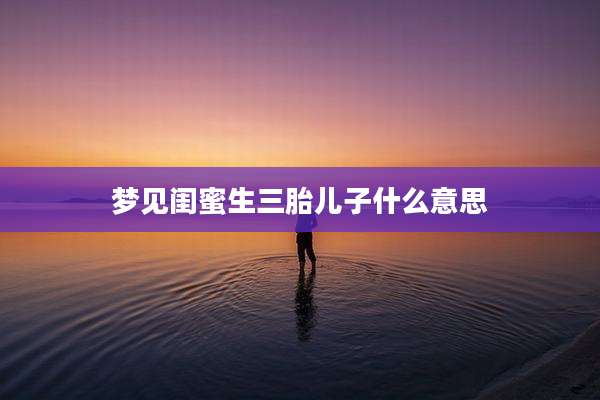 梦见闺蜜生三胎儿子什么意思