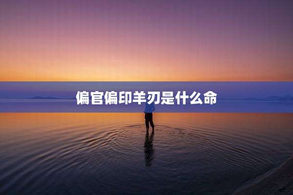 偏官偏印羊刃是什么命