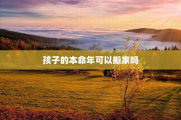 孩子的本命年可以搬家吗