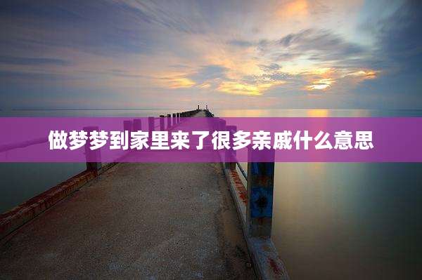 做梦梦到家里来了很多亲戚什么意思