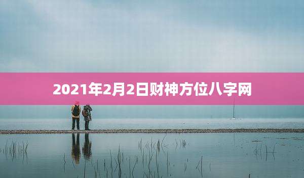 2021年2月2日财神方位八字网