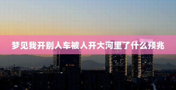 梦见我开别人车被人开大河里了什么预兆