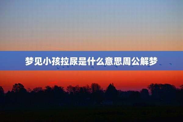 梦见小孩拉尿是什么意思周公解梦