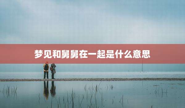 梦见和舅舅在一起是什么意思