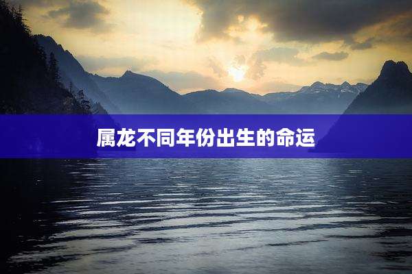 属龙不同年份出生的命运