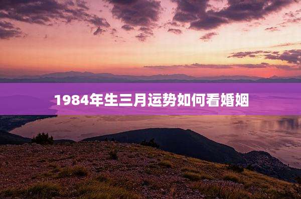 1984年生三月运势如何看婚姻