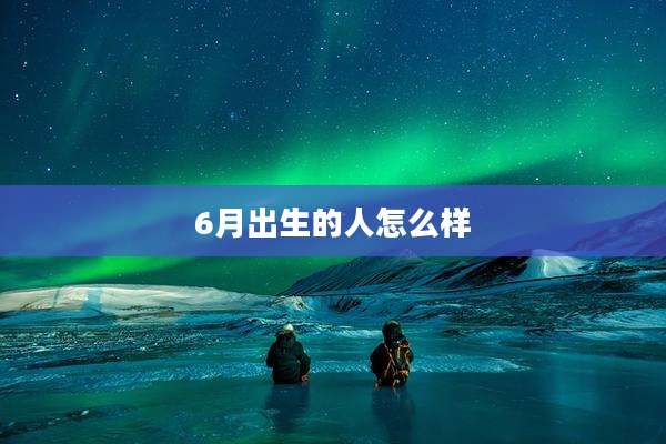 6月出生的人怎么样