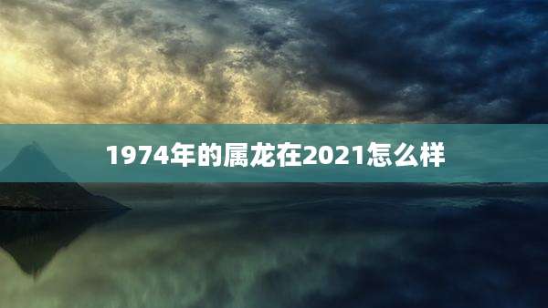1974年的属龙在2021怎么样