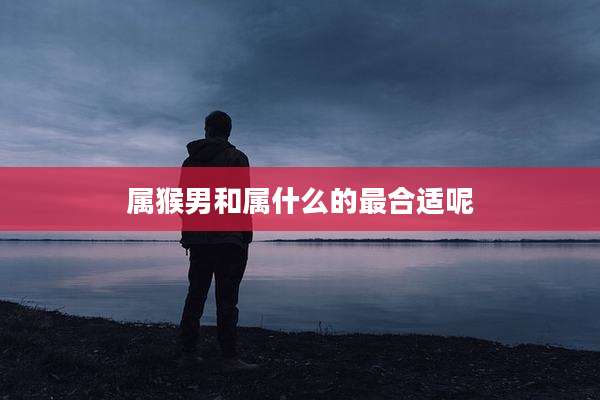 属猴男和属什么的最合适呢