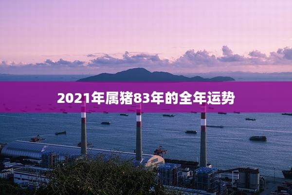 2021年属猪83年的全年运势