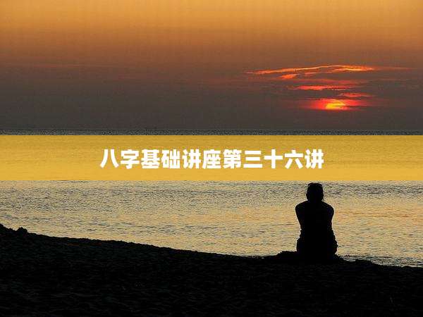 八字基础讲座第三十六讲