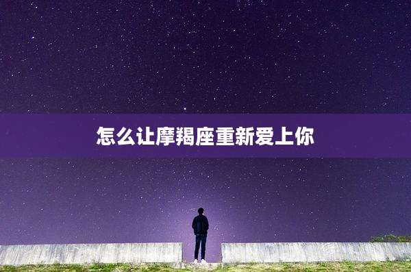 怎么让摩羯座重新爱上你