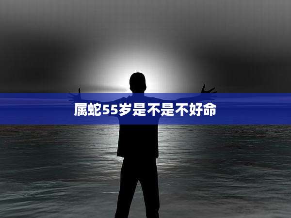 属蛇55岁是不是不好命