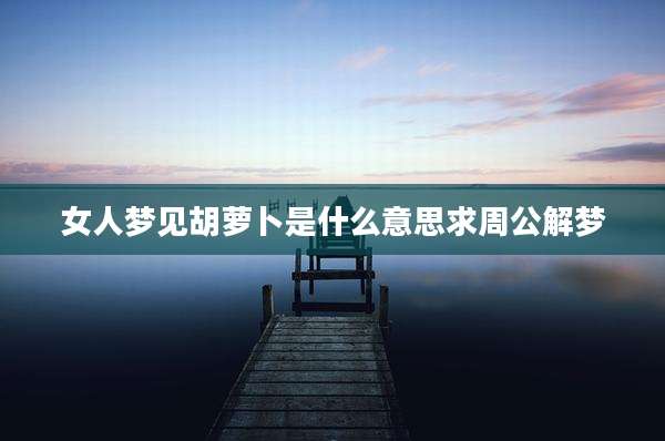 女人梦见胡萝卜是什么意思求周公解梦