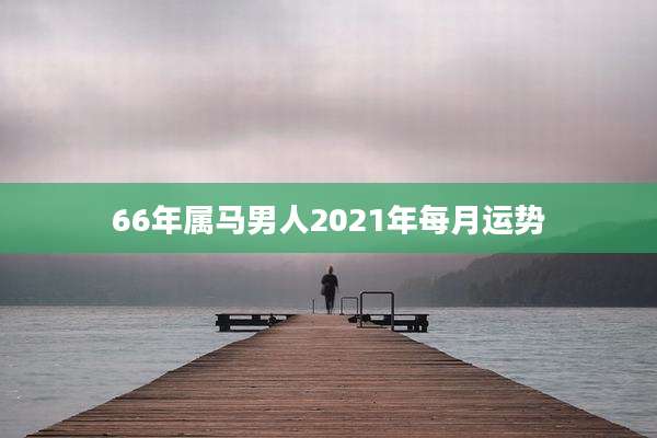 66年属马男人2021年每月运势