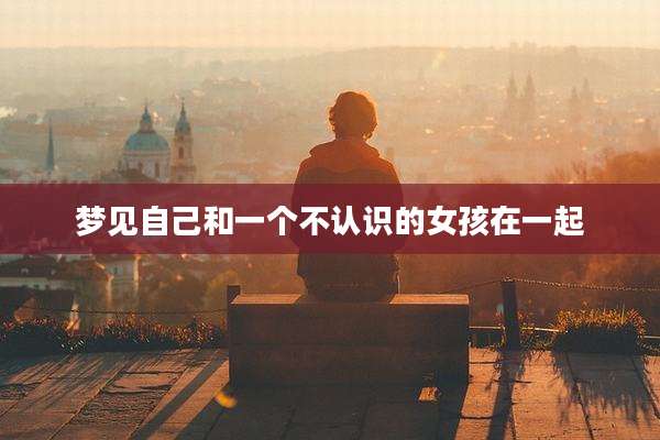 梦见自己和一个不认识的女孩在一起