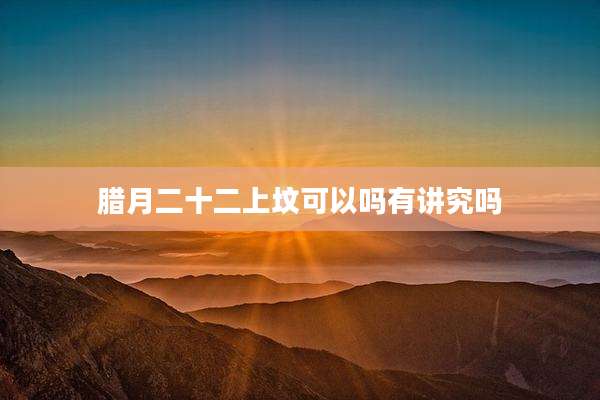腊月二十二上坟可以吗有讲究吗
